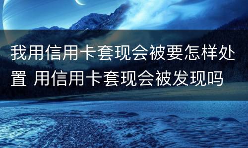 我用信用卡套现会被要怎样处置 用信用卡套现会被发现吗