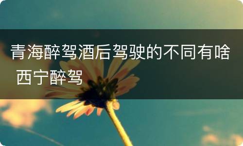 青海醉驾酒后驾驶的不同有啥 西宁醉驾