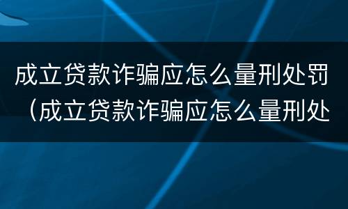 成立贷款诈骗应怎么量刑处罚（成立贷款诈骗应怎么量刑处罚决定书）