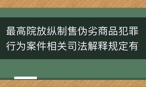 最高院放纵制售伪劣商品犯罪行为案件相关司法解释规定有哪些内容