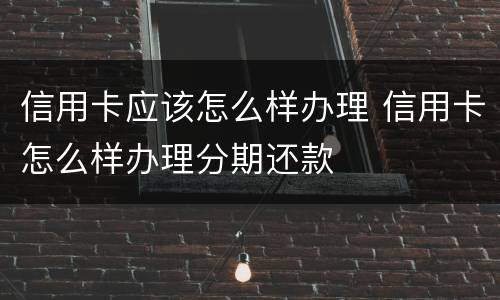 信用卡应该怎么样办理 信用卡怎么样办理分期还款