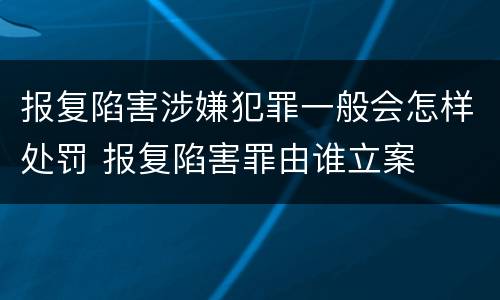报复陷害涉嫌犯罪一般会怎样处罚 报复陷害罪由谁立案