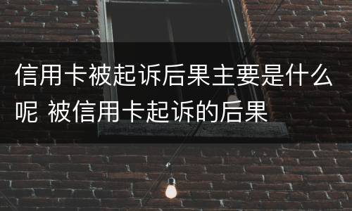 信用卡被起诉后果主要是什么呢 被信用卡起诉的后果