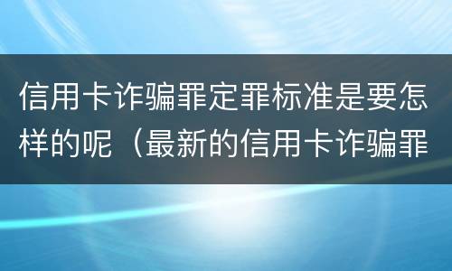 信用卡诈骗罪定罪标准是要怎样的呢（最新的信用卡诈骗罪立案量刑标准）