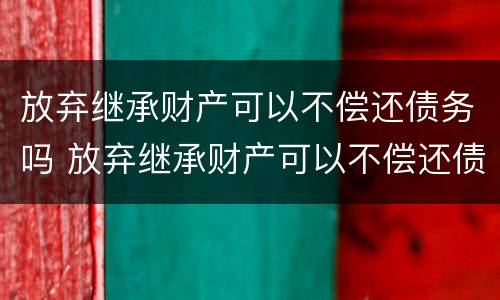 放弃继承财产可以不偿还债务吗 放弃继承财产可以不偿还债务吗