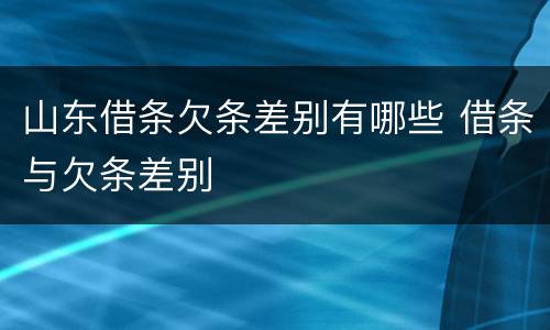 山东借条欠条差别有哪些 借条与欠条差别