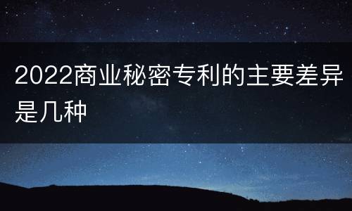 2022商业秘密专利的主要差异是几种