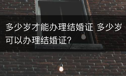 多少岁才能办理结婚证 多少岁可以办理结婚证?