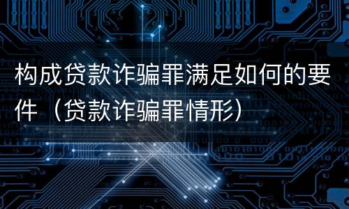构成贷款诈骗罪满足如何的要件（贷款诈骗罪情形）