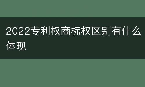2022专利权商标权区别有什么体现
