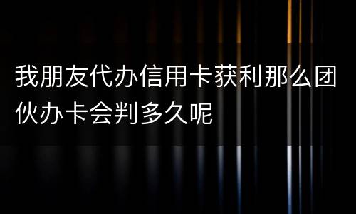 我朋友代办信用卡获利那么团伙办卡会判多久呢