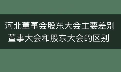 河北董事会股东大会主要差别 董事大会和股东大会的区别