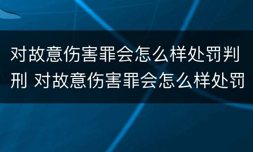 对故意伤害罪会怎么样处罚判刑 对故意伤害罪会怎么样处罚判刑吗