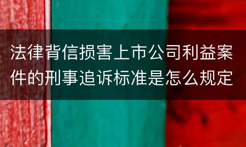 法律背信损害上市公司利益案件的刑事追诉标准是怎么规定