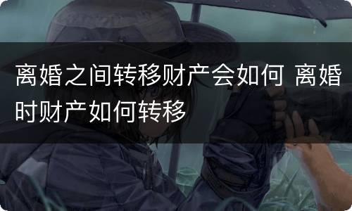 离婚之间转移财产会如何 离婚时财产如何转移