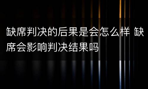 缺席判决的后果是会怎么样 缺席会影响判决结果吗