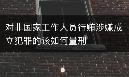 对非国家工作人员行贿涉嫌成立犯罪的该如何量刑