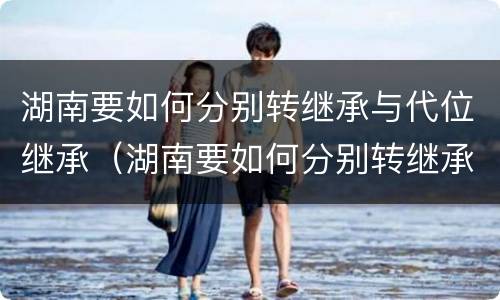 湖南要如何分别转继承与代位继承（湖南要如何分别转继承与代位继承呢）