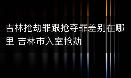 吉林抢劫罪跟抢夺罪差别在哪里 吉林市入室抢劫