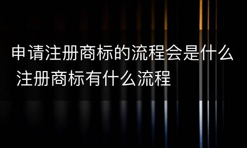 申请注册商标的流程会是什么 注册商标有什么流程
