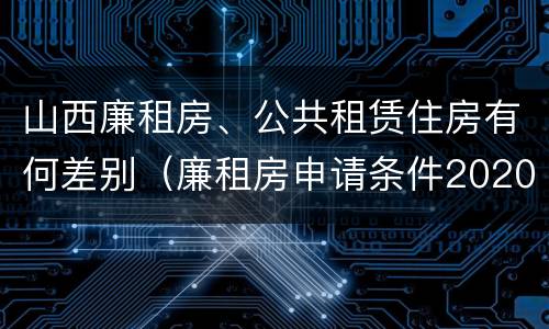 山西廉租房、公共租赁住房有何差别（廉租房申请条件2020山西）