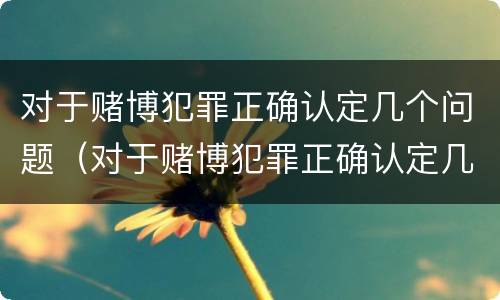 对于赌博犯罪正确认定几个问题（对于赌博犯罪正确认定几个问题是什么）