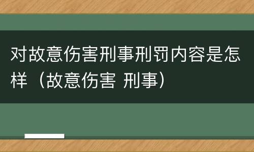 对故意伤害刑事刑罚内容是怎样（故意伤害 刑事）