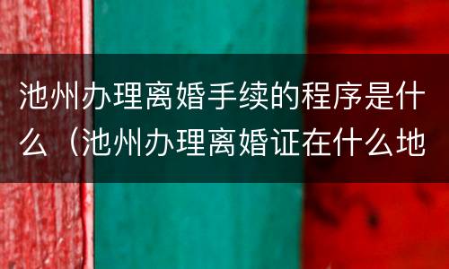 池州办理离婚手续的程序是什么（池州办理离婚证在什么地方）