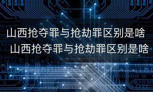 山西抢夺罪与抢劫罪区别是啥 山西抢夺罪与抢劫罪区别是啥呀