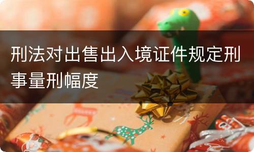刑法对出售出入境证件规定刑事量刑幅度