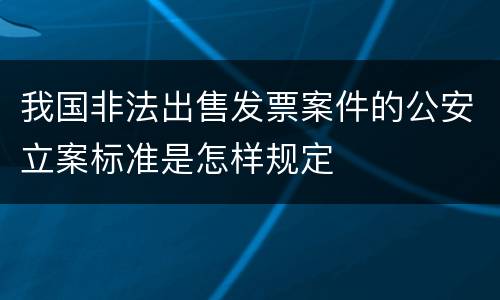 我国非法出售发票案件的公安立案标准是怎样规定