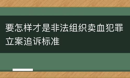 要怎样才是非法组织卖血犯罪立案追诉标准