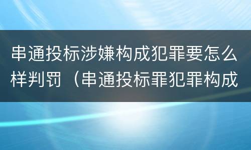 串通投标涉嫌构成犯罪要怎么样判罚（串通投标罪犯罪构成）