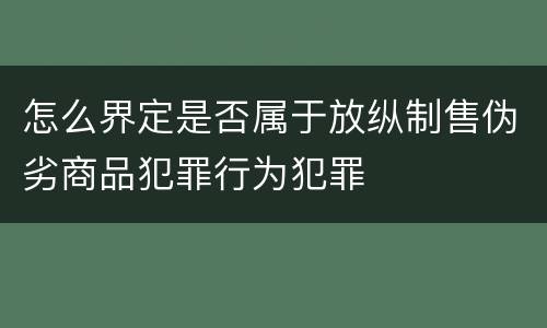 怎么界定是否属于放纵制售伪劣商品犯罪行为犯罪