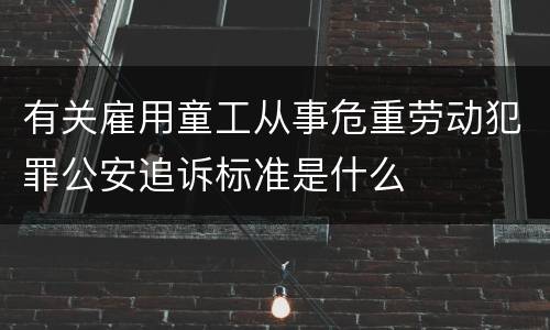 有关雇用童工从事危重劳动犯罪公安追诉标准是什么