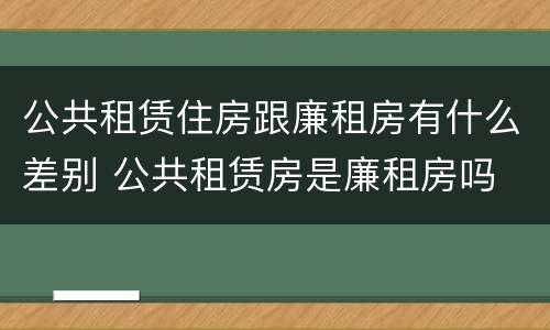 公共租赁住房跟廉租房有什么差别 公共租赁房是廉租房吗