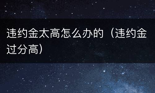 违约金太高怎么办的（违约金过分高）