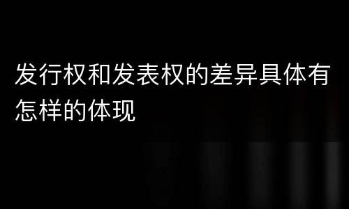 发行权和发表权的差异具体有怎样的体现