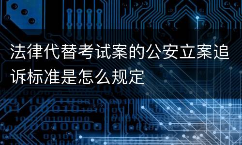 法律代替考试案的公安立案追诉标准是怎么规定