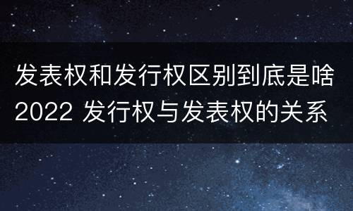 发表权和发行权区别到底是啥2022 发行权与发表权的关系