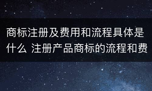 商标注册及费用和流程具体是什么 注册产品商标的流程和费用