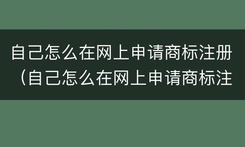 自己怎么在网上申请商标注册（自己怎么在网上申请商标注册证明）