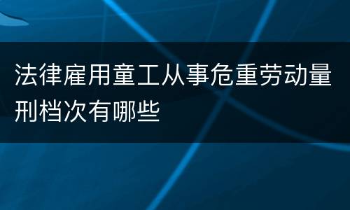 法律雇用童工从事危重劳动量刑档次有哪些