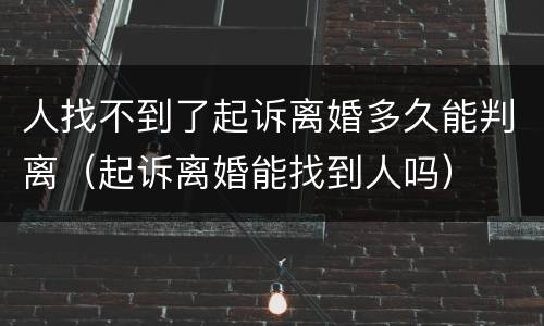 人找不到了起诉离婚多久能判离（起诉离婚能找到人吗）