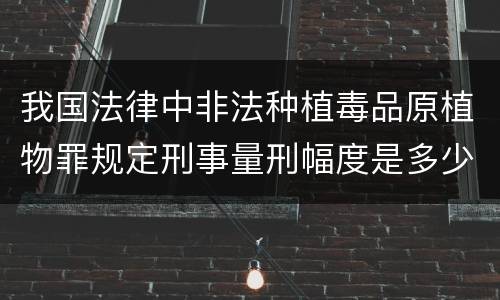 我国法律中非法种植毒品原植物罪规定刑事量刑幅度是多少