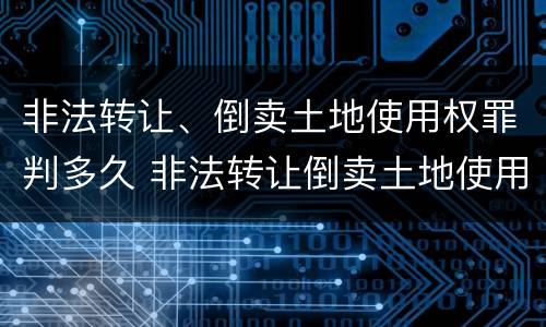 非法转让、倒卖土地使用权罪判多久 非法转让倒卖土地使用权罪情节严重的认定