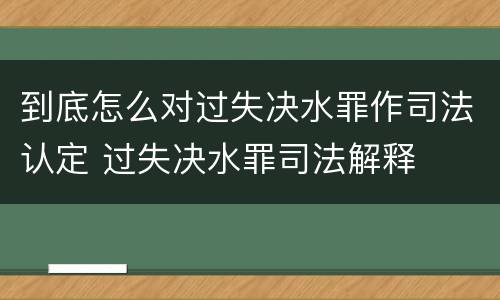 到底怎么对过失决水罪作司法认定 过失决水罪司法解释
