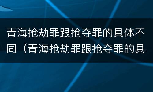 青海抢劫罪跟抢夺罪的具体不同（青海抢劫罪跟抢夺罪的具体不同之处）