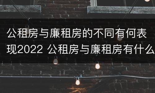 公租房与廉租房的不同有何表现2022 公租房与廉租房有什么不同