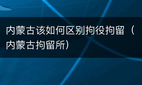 内蒙古该如何区别拘役拘留（内蒙古拘留所）